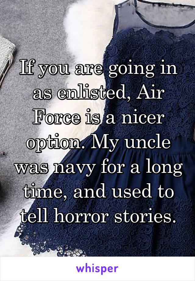 If you are going in as enlisted, Air Force is a nicer option. My uncle was navy for a long time, and used to tell horror stories.