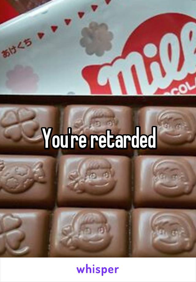 You're retarded