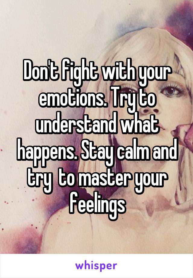 Don't fight with your emotions. Try to understand what happens. Stay calm and try  to master your feelings