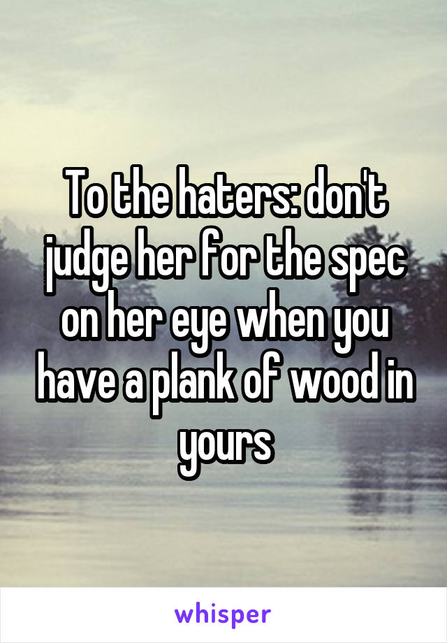 To the haters: don't judge her for the spec on her eye when you have a plank of wood in yours