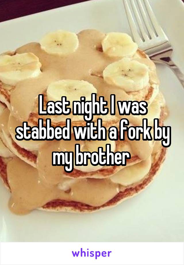 Last night I was stabbed with a fork by my brother 
