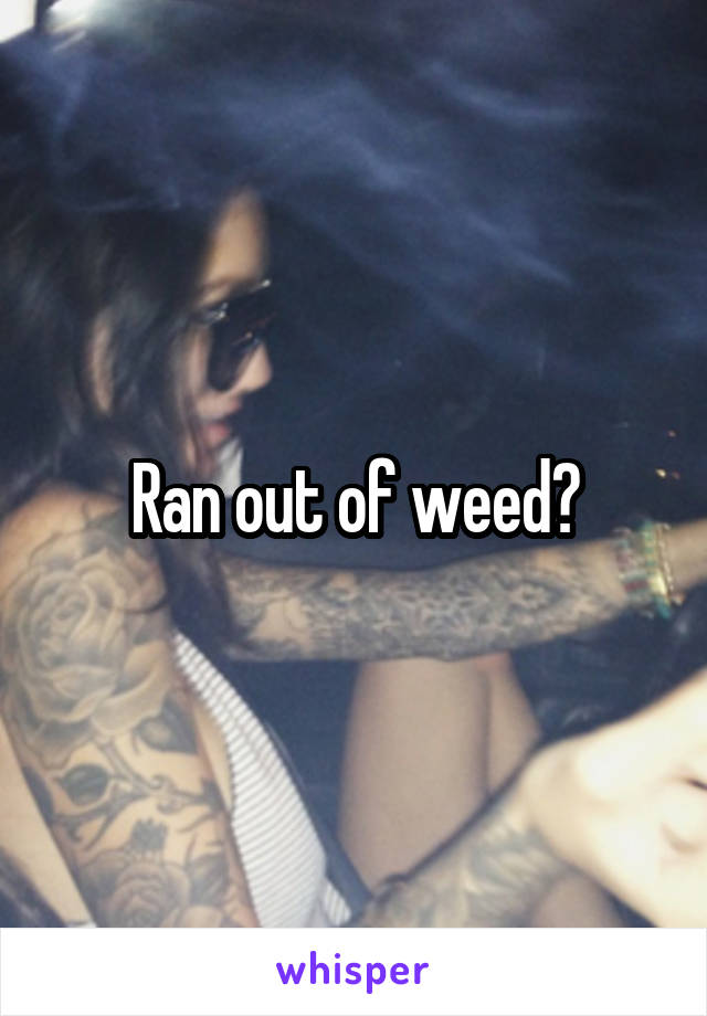 Ran out of weed?