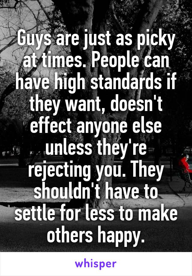 Guys are just as picky at times. People can have high standards if they want, doesn't effect anyone else unless they're rejecting you. They shouldn't have to settle for less to make others happy.