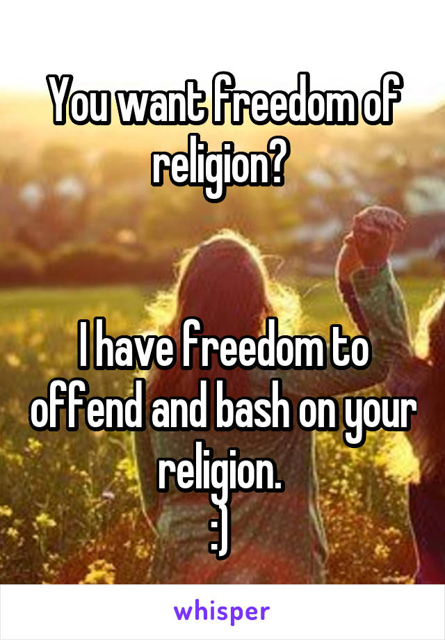 You want freedom of religion? 


I have freedom to offend and bash on your religion. 
:) 