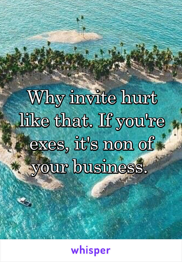 Why invite hurt like that. If you're exes, it's non of your business. 