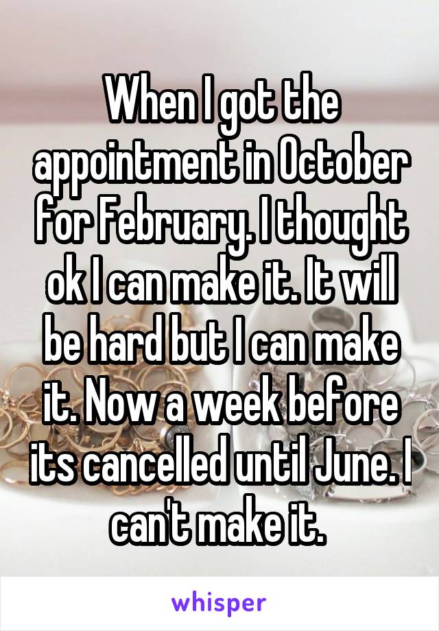 When I got the appointment in October for February. I thought ok I can make it. It will be hard but I can make it. Now a week before its cancelled until June. I can't make it. 