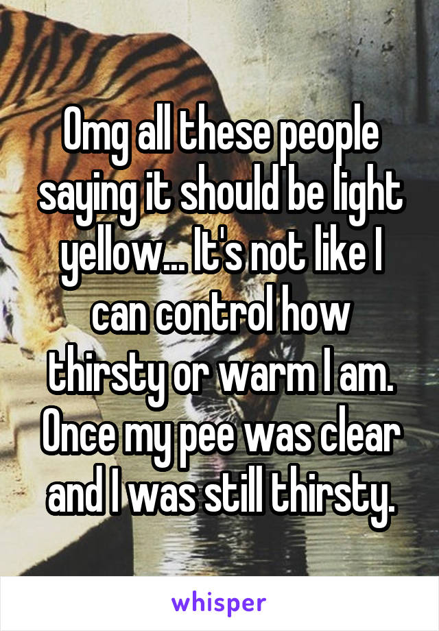 Omg all these people saying it should be light yellow... It's not like I can control how thirsty or warm I am. Once my pee was clear and I was still thirsty.