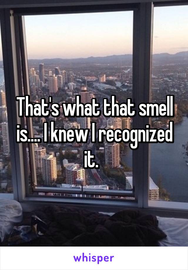 That's what that smell is.... I knew I recognized it.  