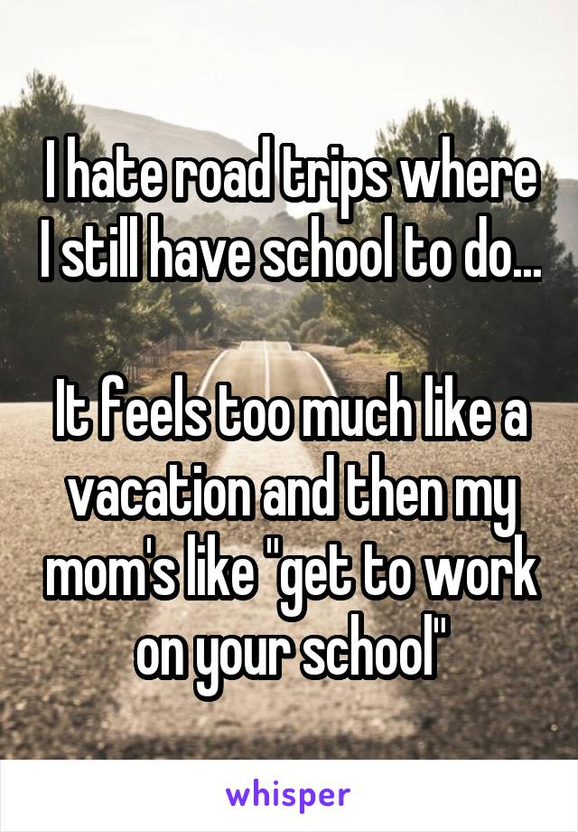 I hate road trips where I still have school to do...

It feels too much like a vacation and then my mom's like "get to work on your school"