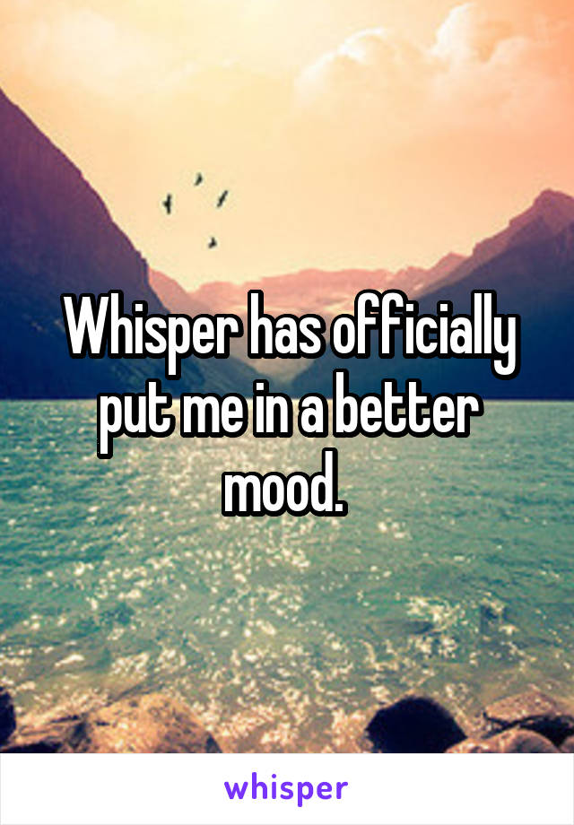 Whisper has officially put me in a better mood. 