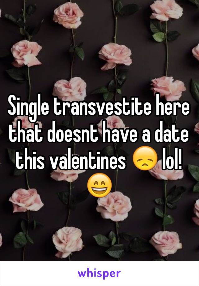 Single transvestite here that doesnt have a date this valentines 😞 lol! 😄