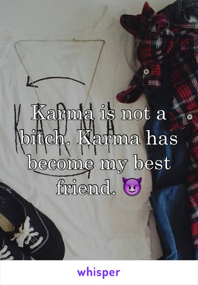 Karma is not a bitch. Karma has become my best friend. 😈