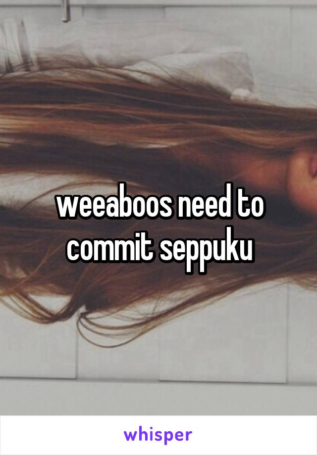 weeaboos need to commit seppuku