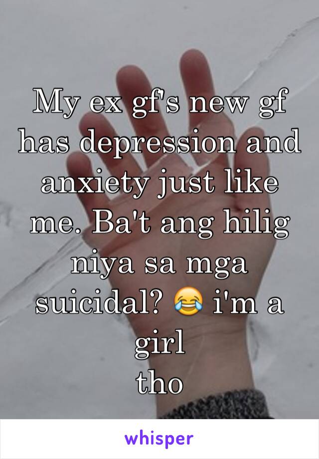 My ex gf's new gf has depression and anxiety just like me. Ba't ang hilig niya sa mga suicidal? 😂 i'm a girl 
tho