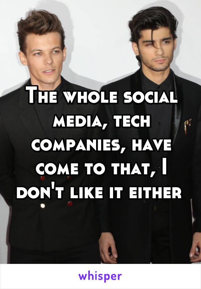 The whole social media, tech companies, have come to that, I don't like it either 