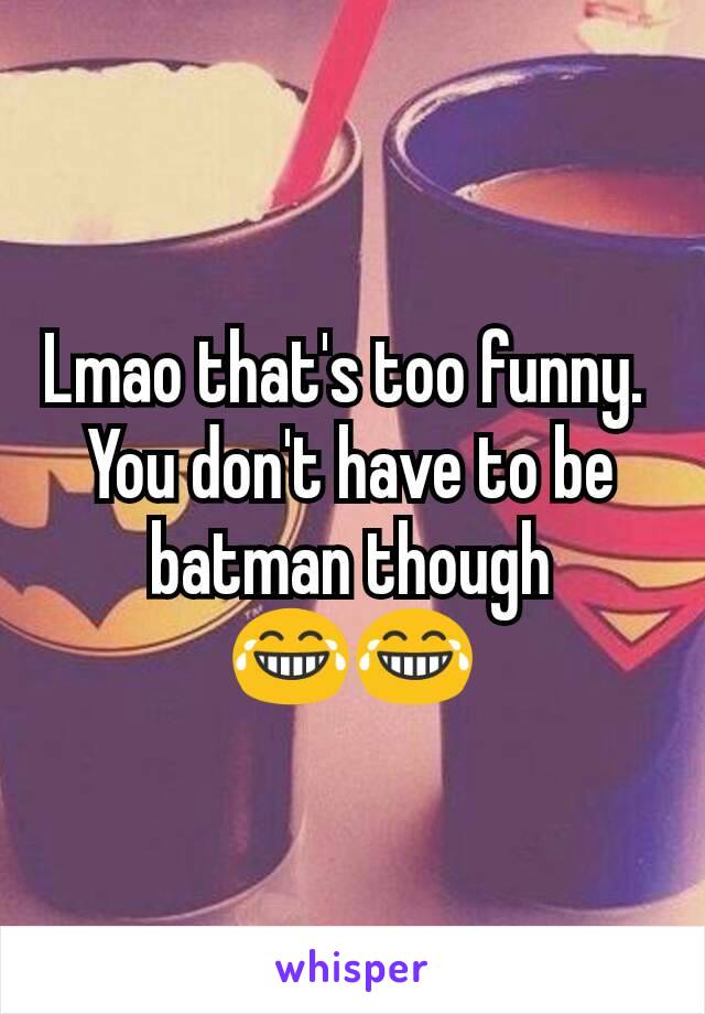 Lmao that's too funny. 
You don't have to be batman though 😂😂