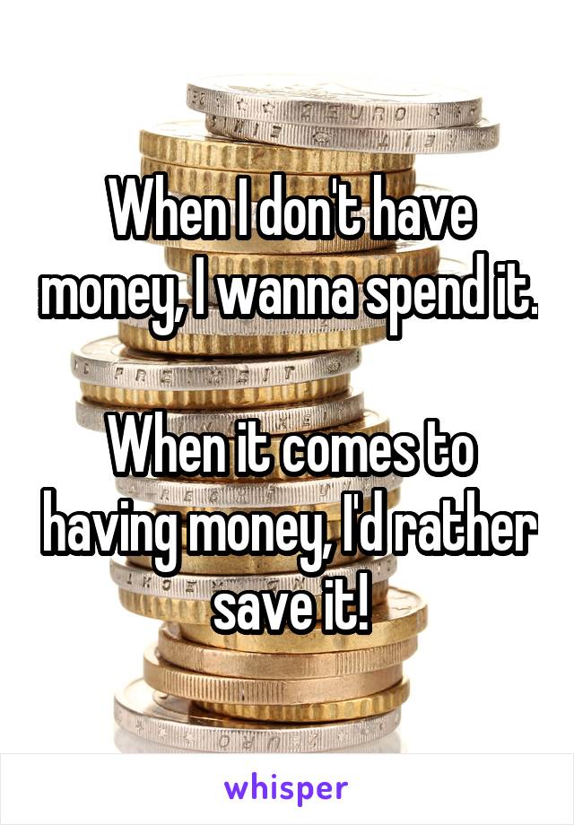 When I don't have money, I wanna spend it.

When it comes to having money, I'd rather save it!