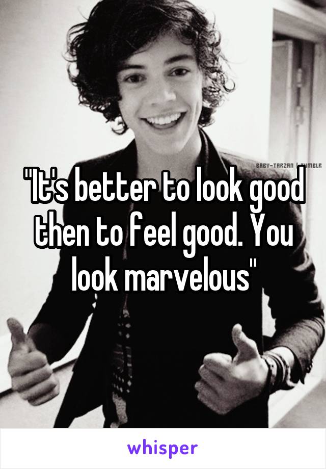 "It's better to look good then to feel good. You look marvelous"