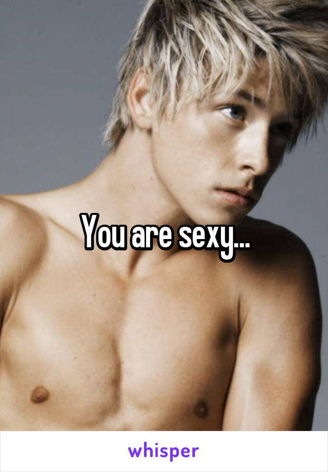 You are sexy...