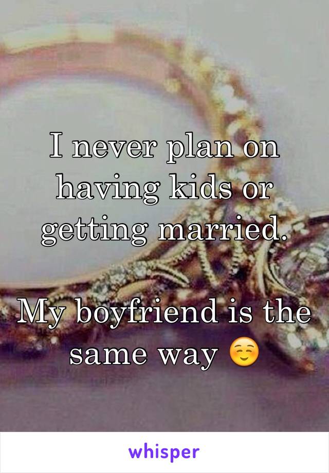 I never plan on having kids or getting married. 

My boyfriend is the same way ☺️