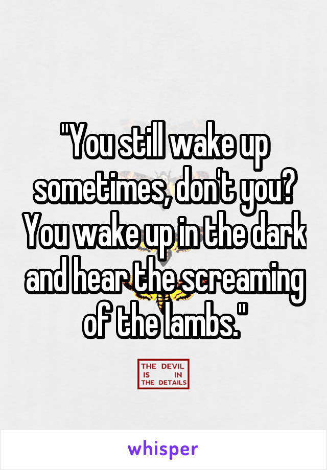 "You still wake up sometimes, don't you? You wake up in the dark and hear the screaming of the lambs."