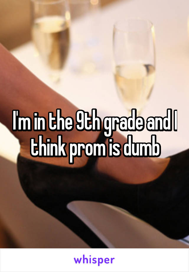 I'm in the 9th grade and I think prom is dumb