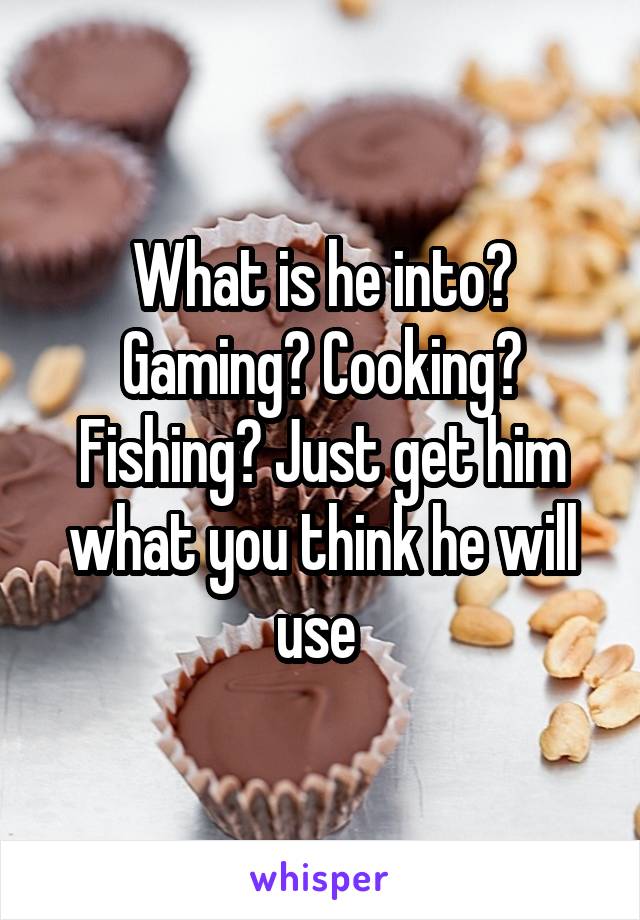 What is he into? Gaming? Cooking? Fishing? Just get him what you think he will use 