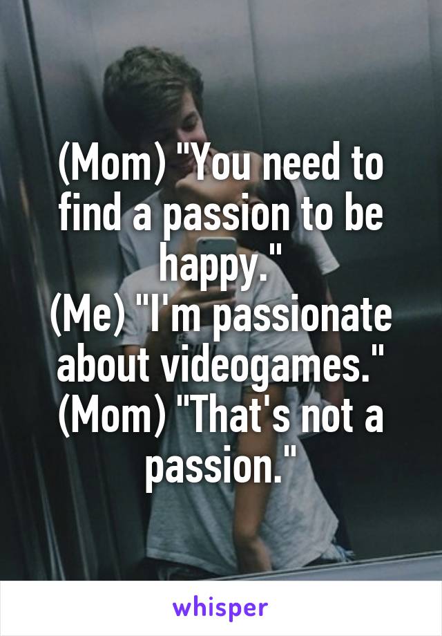 (Mom) "You need to find a passion to be happy."
(Me) "I'm passionate about videogames."
(Mom) "That's not a passion."