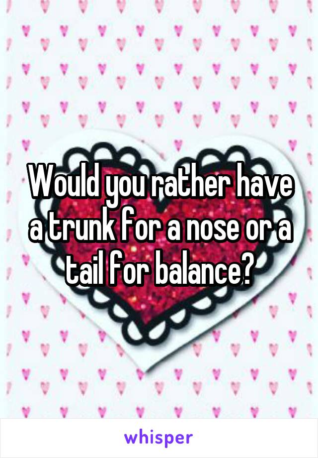 Would you rather have a trunk for a nose or a tail for balance?