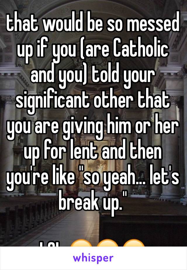 that would be so messed up if you (are Catholic and you) told your significant other that you are giving him or her up for lent and then you're like "so yeah... let's break up." 

LOL 😂😂😂
