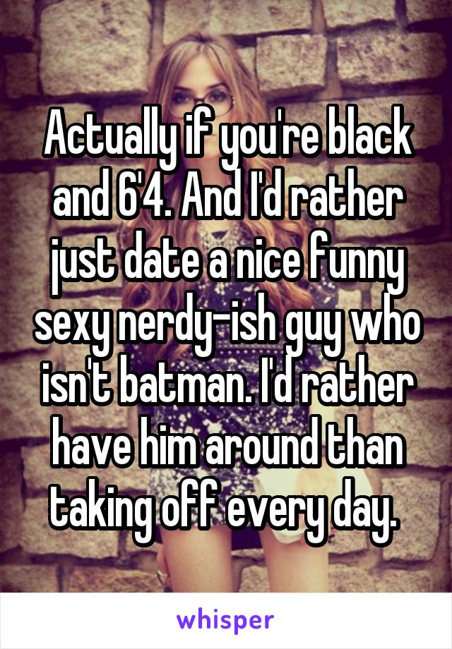 Actually if you're black and 6'4. And I'd rather just date a nice funny sexy nerdy-ish guy who isn't batman. I'd rather have him around than taking off every day. 