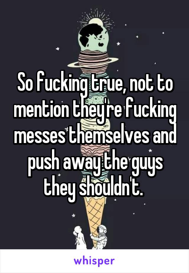 So fucking true, not to mention they're fucking messes themselves and push away the guys they shouldn't. 