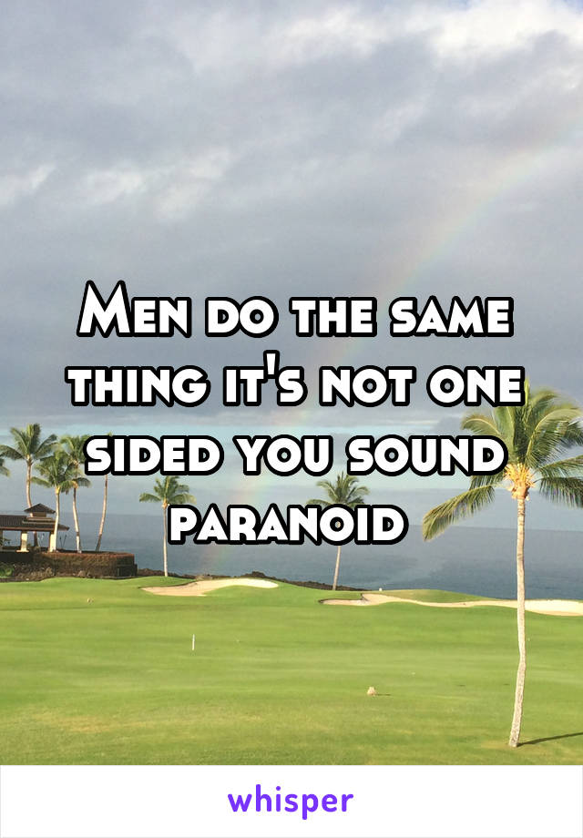 Men do the same thing it's not one sided you sound paranoid 