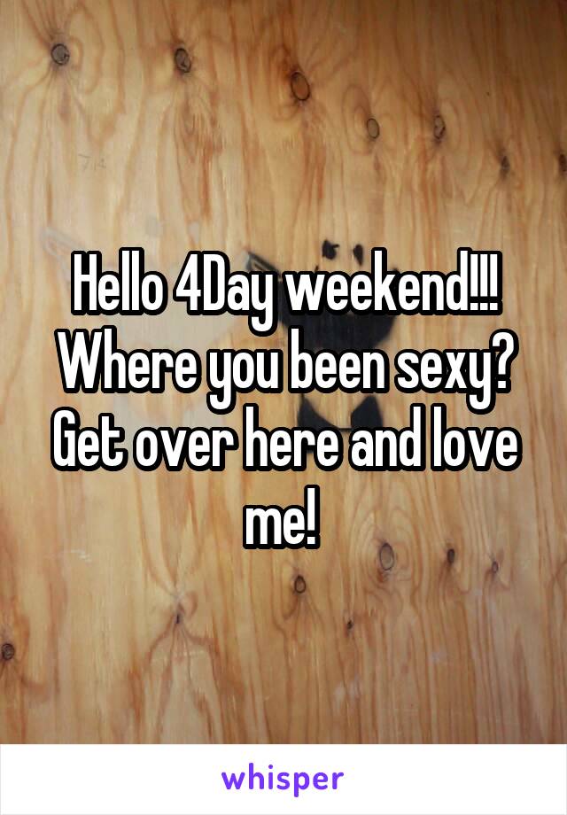 Hello 4Day weekend!!! Where you been sexy? Get over here and love me! 