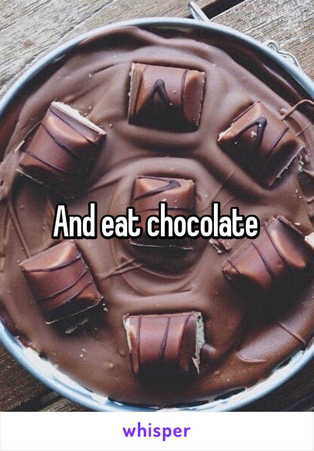 And eat chocolate 