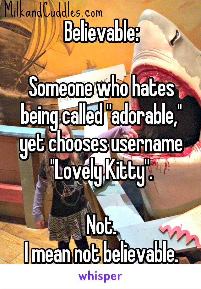Believable:

Someone who hates being called "adorable," yet chooses username "Lovely Kitty".

Not.
I mean not believable.