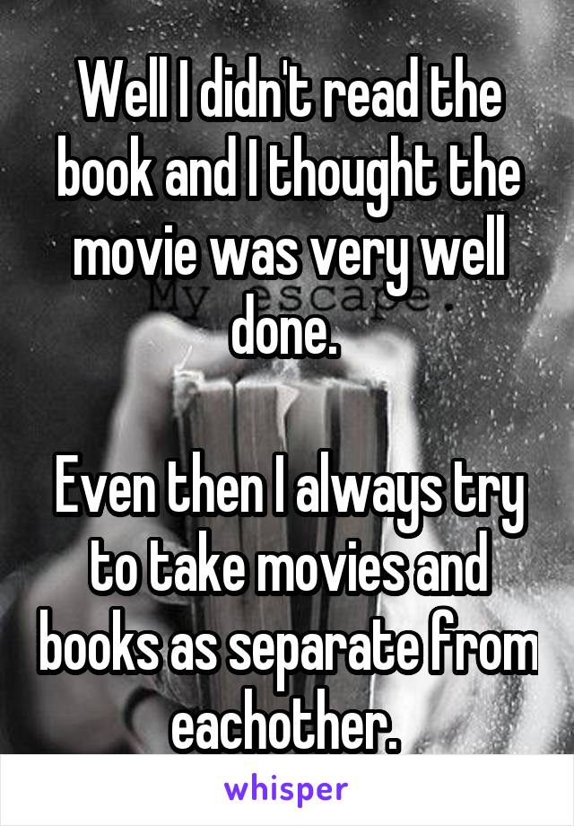 Well I didn't read the book and I thought the movie was very well done. 

Even then I always try to take movies and books as separate from eachother. 