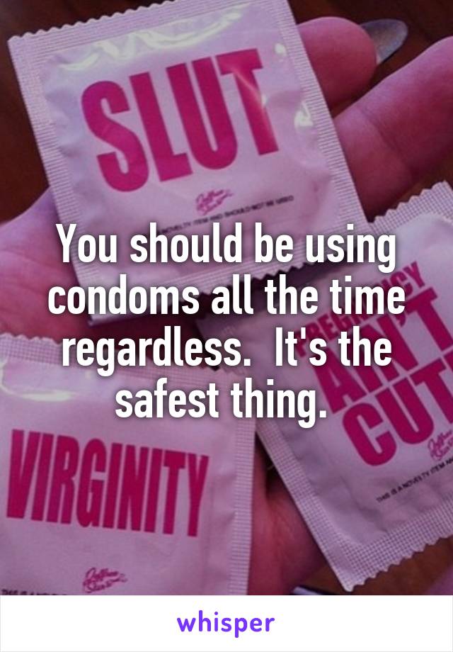 You should be using condoms all the time regardless.  It's the safest thing. 