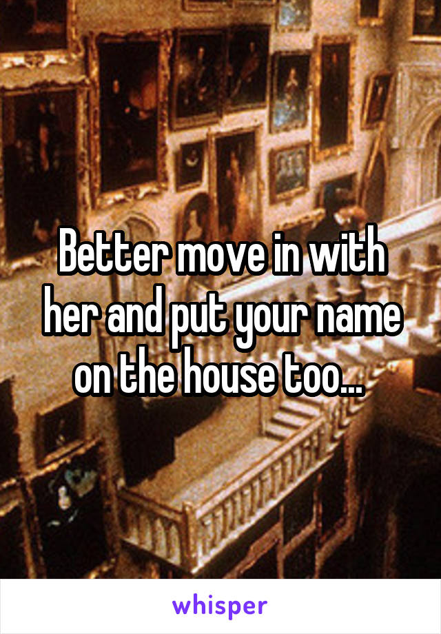 Better move in with her and put your name on the house too... 