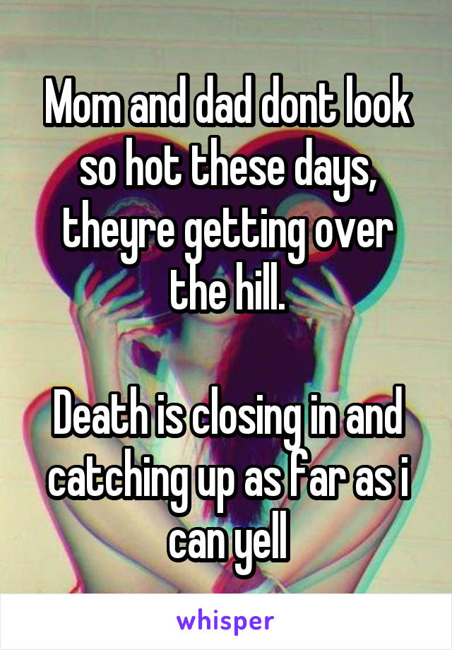 Mom and dad dont look so hot these days, theyre getting over the hill.

Death is closing in and catching up as far as i can yell