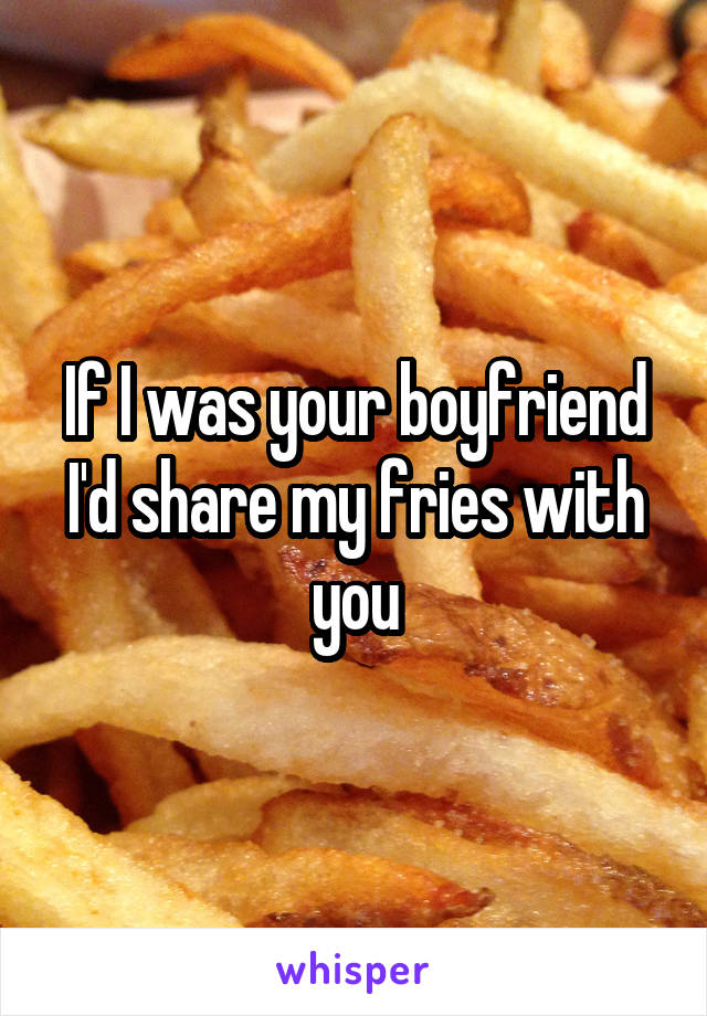 If I was your boyfriend I'd share my fries with you