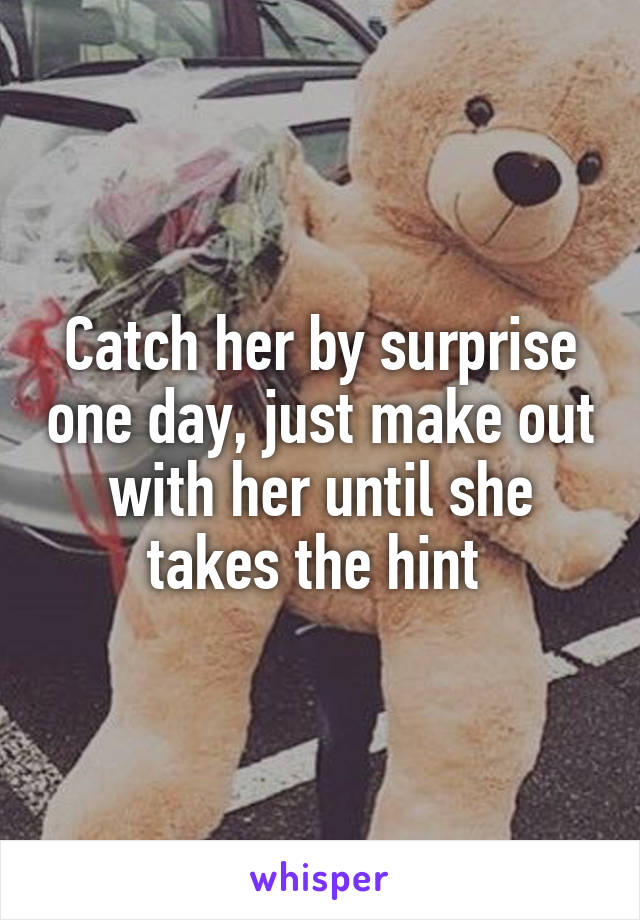 Catch her by surprise one day, just make out with her until she takes the hint 