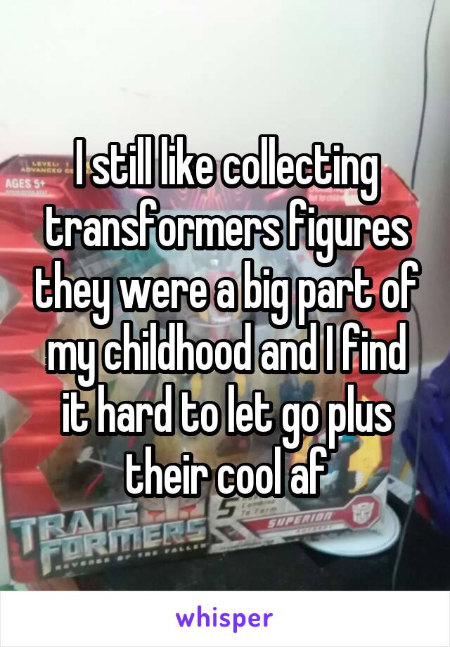 I still like collecting transformers figures they were a big part of my childhood and I find it hard to let go plus their cool af