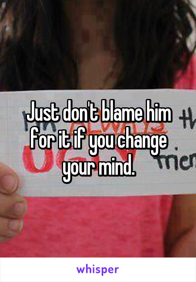 Just don't blame him for it if you change your mind.