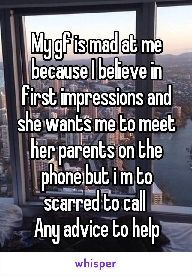 My gf is mad at me because I believe in first impressions and she wants me to meet her parents on the phone but i m to scarred to call 
Any advice to help