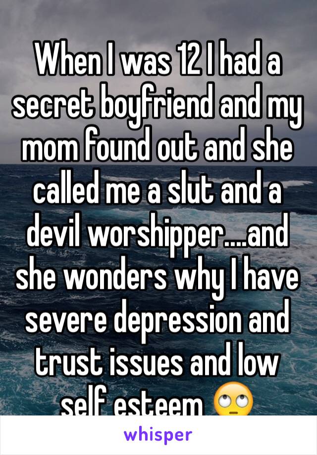 When I was 12 I had a secret boyfriend and my mom found out and she called me a slut and a devil worshipper....and she wonders why I have severe depression and trust issues and low self esteem 🙄