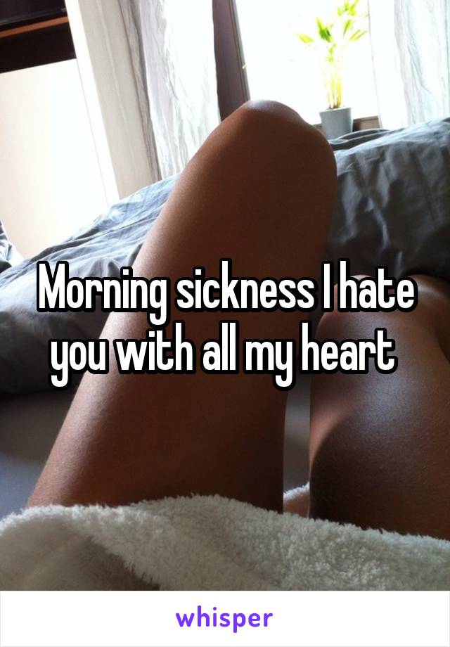 Morning sickness I hate you with all my heart 