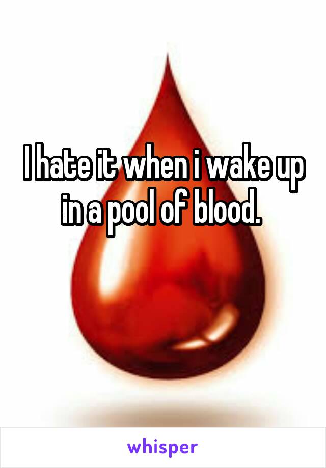 I hate it when i wake up in a pool of blood. 

