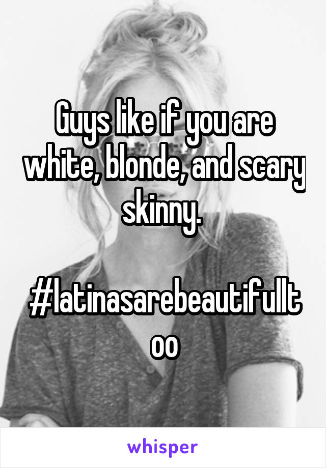 Guys like if you are white, blonde, and scary skinny. 

#latinasarebeautifulltoo