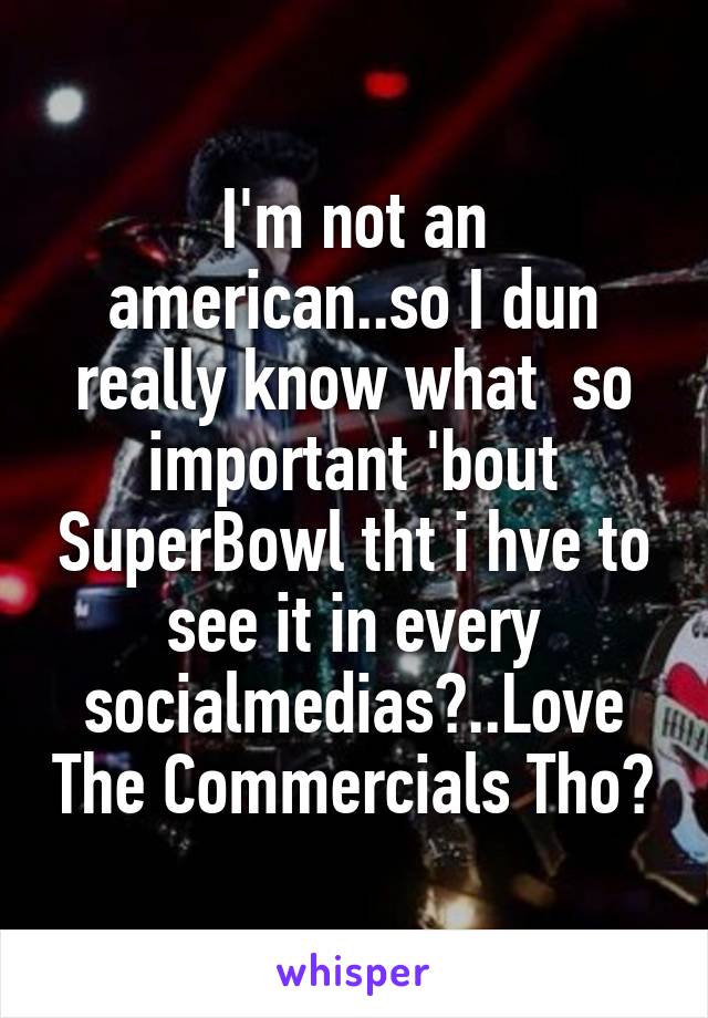 I'm not an american..so I dun really know what  so important 'bout SuperBowl tht i hve to see it in every socialmedias😅..Love The Commercials Tho👍
